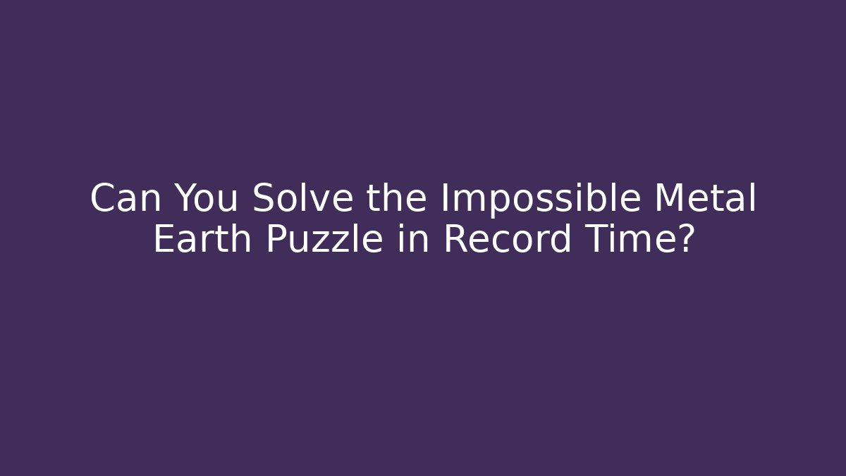 Can You Solve the Impossible Metal Earth Puzzle in Record Time?
