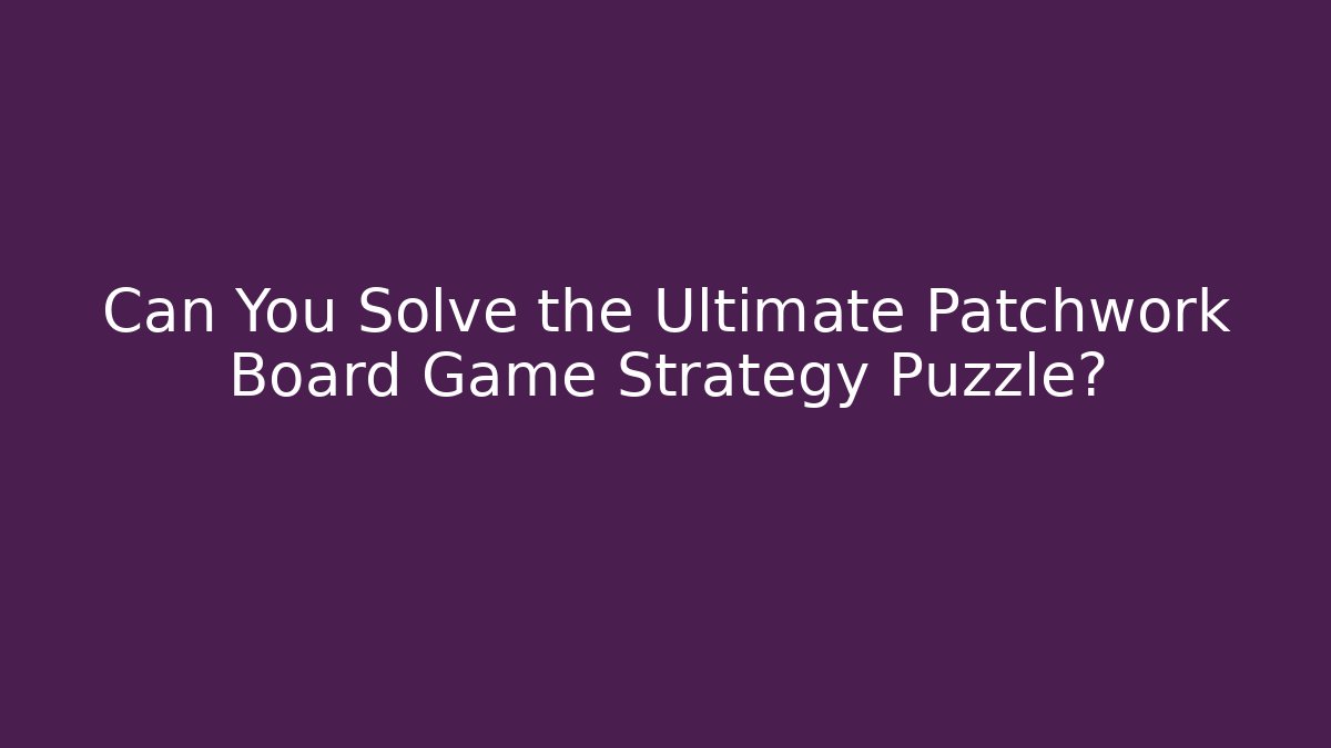 Can You Solve the Ultimate Patchwork Board Game Strategy Puzzle?