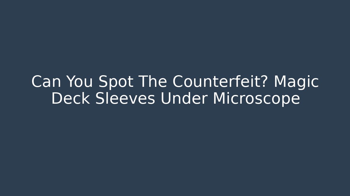 Can You Spot The Counterfeit? Magic Deck Sleeves Under Microscope