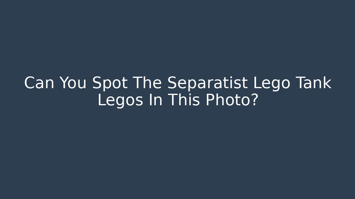 Can You Spot The Separatist Lego Tank Legos In This Photo? - Boomer Naturals