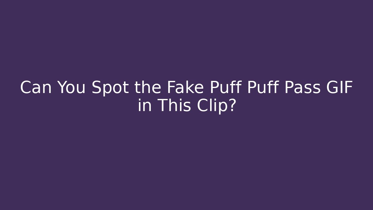 Can You Spot the Fake Puff Puff Pass GIF in This Clip?