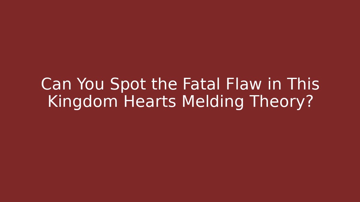 Can You Spot the Fatal Flaw in This Kingdom Hearts Melding Theory?