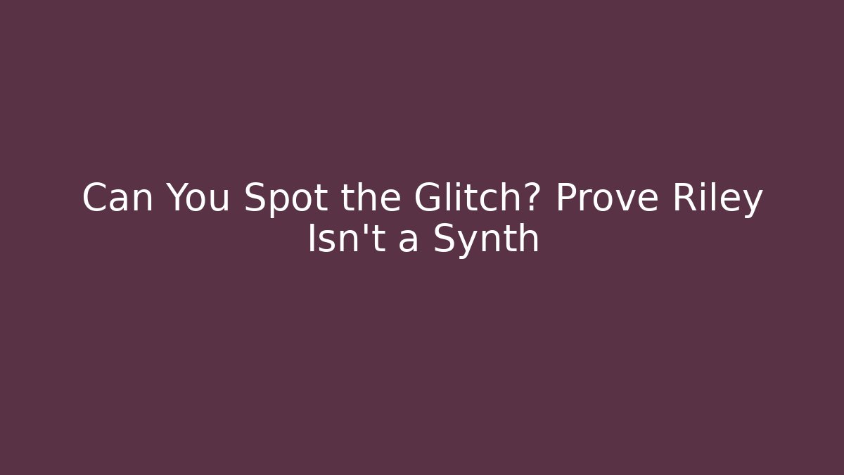 Can You Spot the Glitch? Prove Riley Isn't a Synth