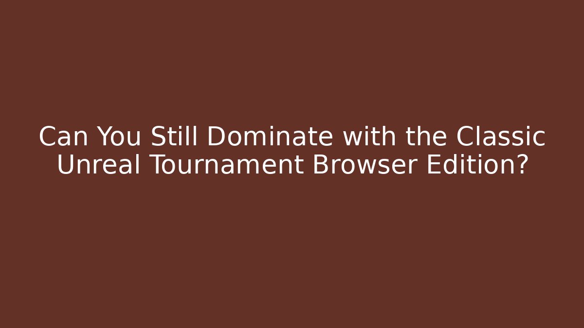 Can You Still Dominate with the Classic Unreal Tournament Browser Edition?