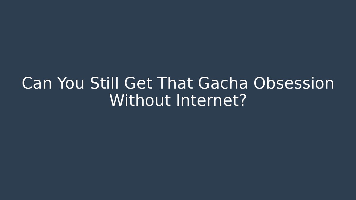 Can You Still Get That Gacha Obsession Without Internet?