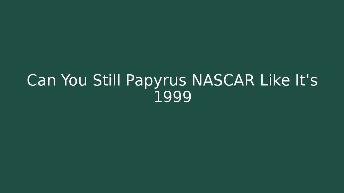 Can You Still Papyrus NASCAR Like It's 1999