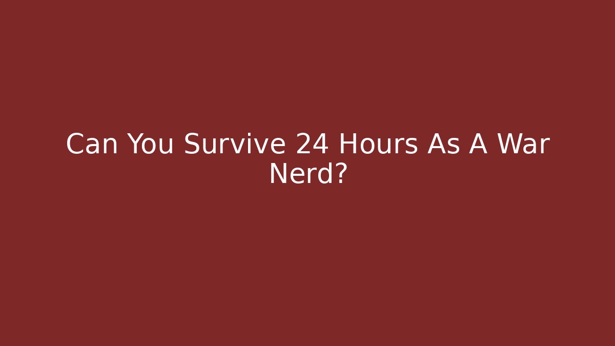 Can You Survive 24 Hours As A War Nerd?