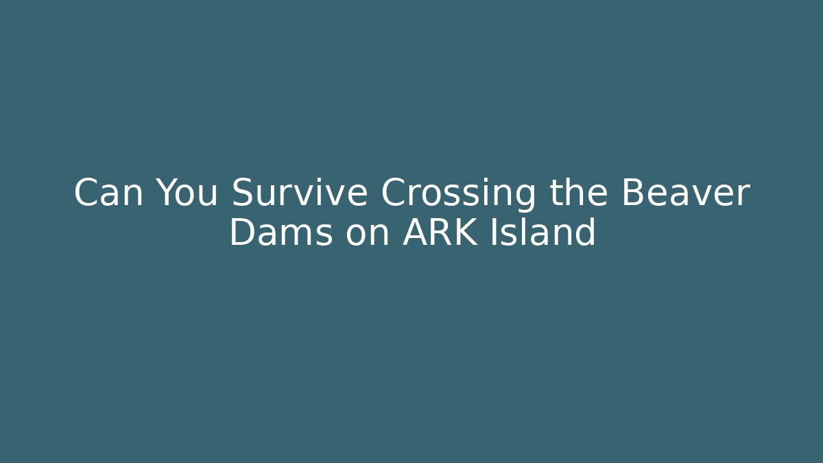 Can You Survive Crossing the Beaver Dams on ARK Island