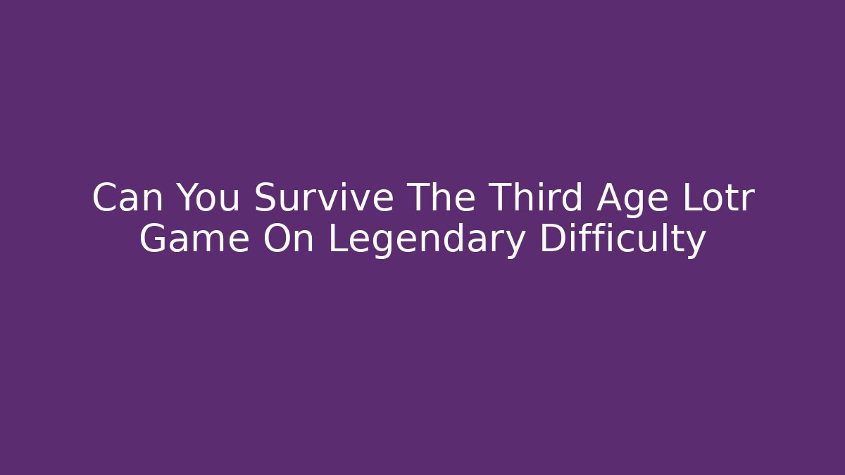 Can You Survive The Third Age Lotr Game On Legendary Difficulty