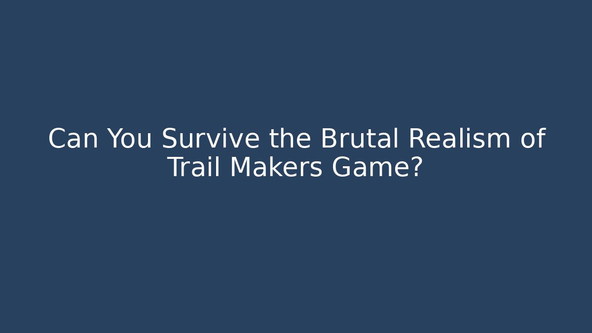Can You Survive the Brutal Realism of Trail Makers Game?