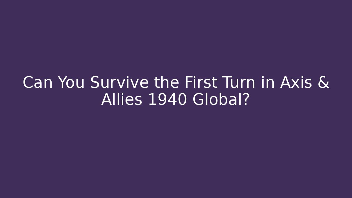 Can You Survive the First Turn in Axis & Allies 1940 Global?