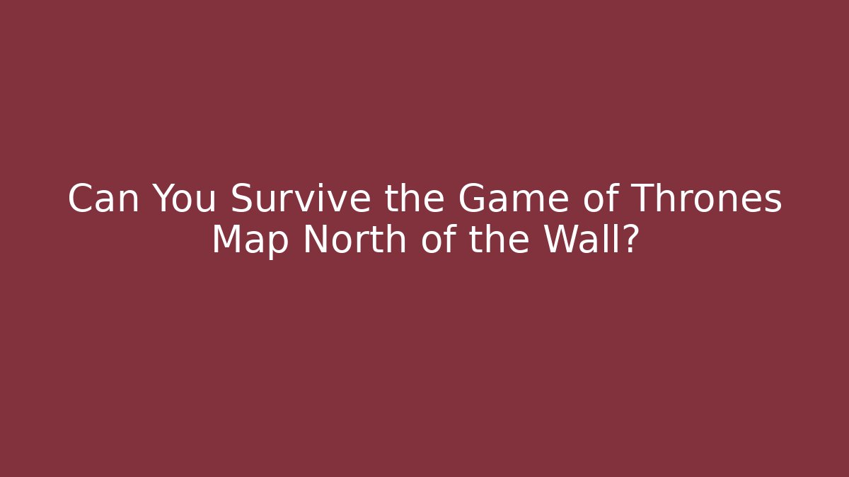 Can You Survive the Game of Thrones Map North of the Wall?