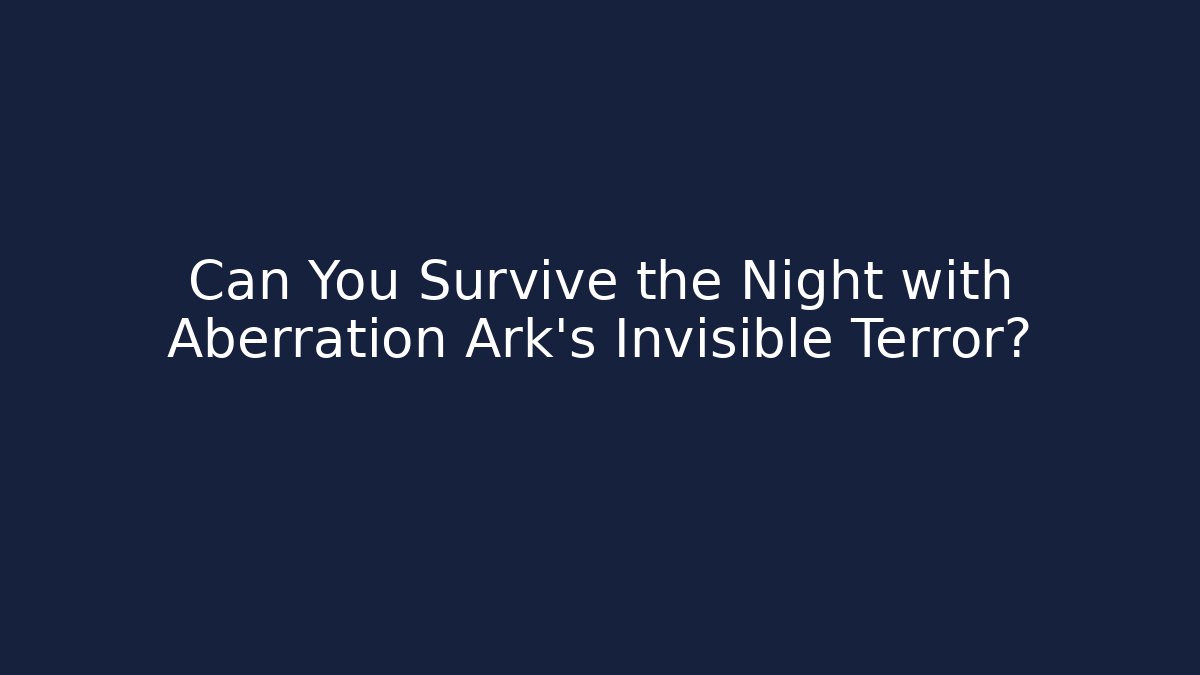 Can You Survive the Night with Aberration Ark's Invisible Terror?