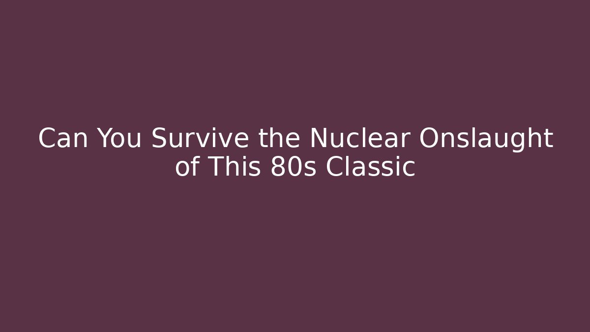 Can You Survive the Nuclear Onslaught of This 80s Classic
