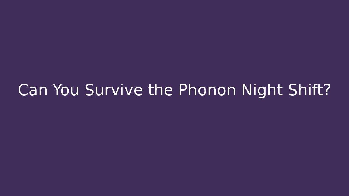 Can You Survive the Phonon Night Shift?