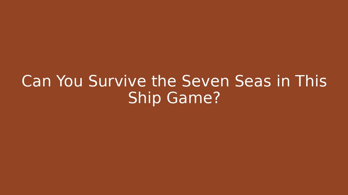 Can You Survive the Seven Seas in This Ship Game? - Boomer Naturals