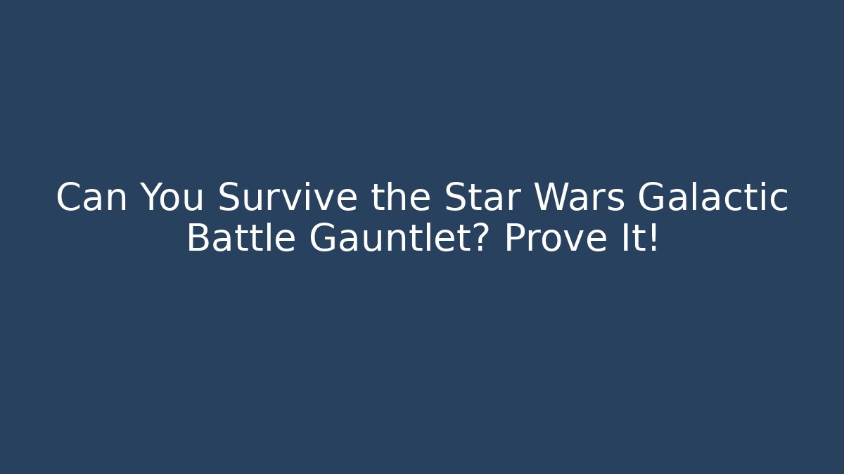 Can You Survive the Star Wars Galactic Battle Gauntlet? Prove It!