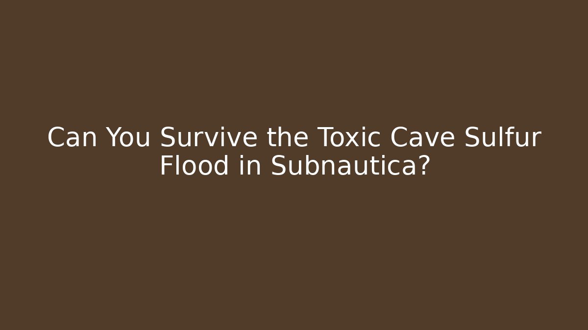 Can You Survive the Toxic Cave Sulfur Flood in Subnautica?