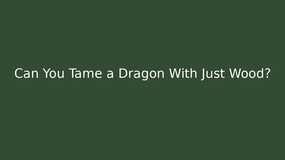 Can You Tame a Dragon With Just Wood?