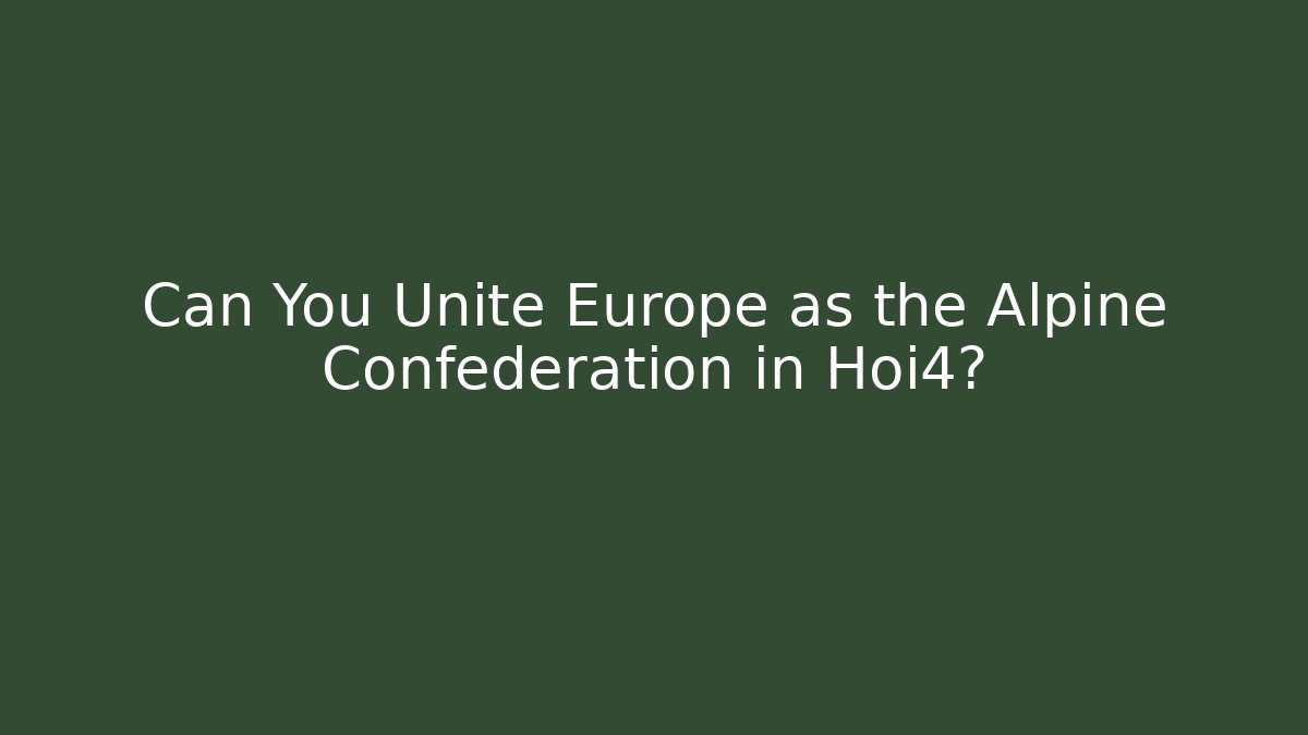 Can You Unite Europe as the Alpine Confederation in Hoi4?