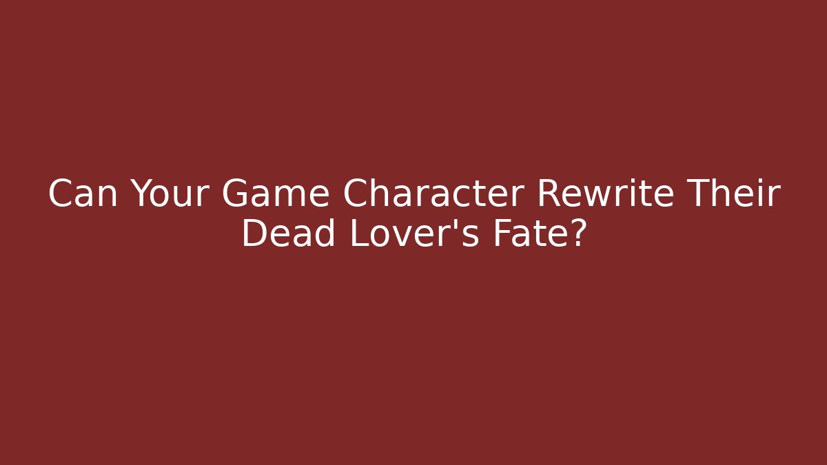 Can Your Game Character Rewrite Their Dead Lover's Fate?