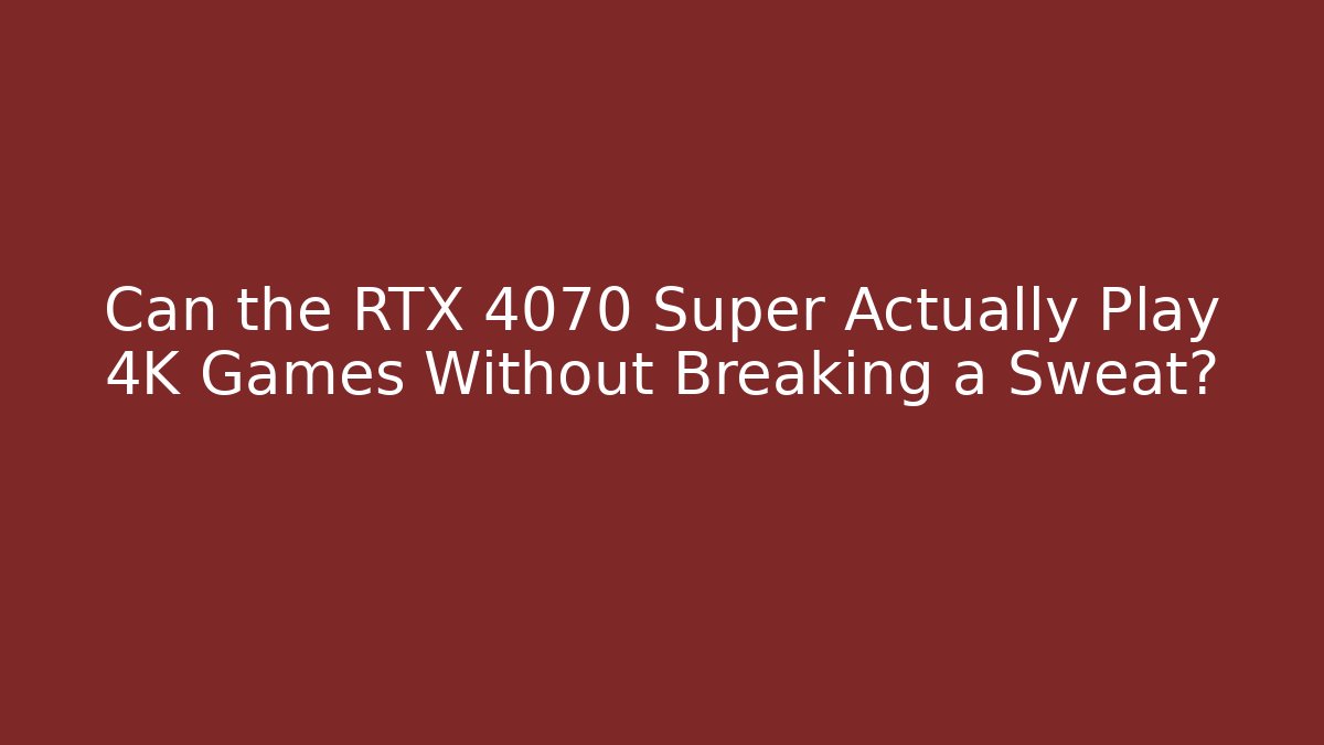 Can the RTX 4070 Super Actually Play 4K Games Without Breaking a Sweat?