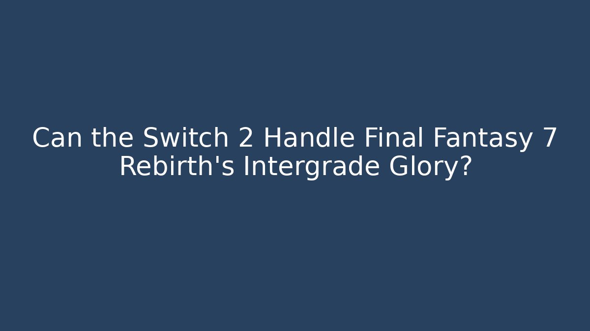 Can the Switch 2 Handle Final Fantasy 7 Rebirth’s Intergrade Glory?