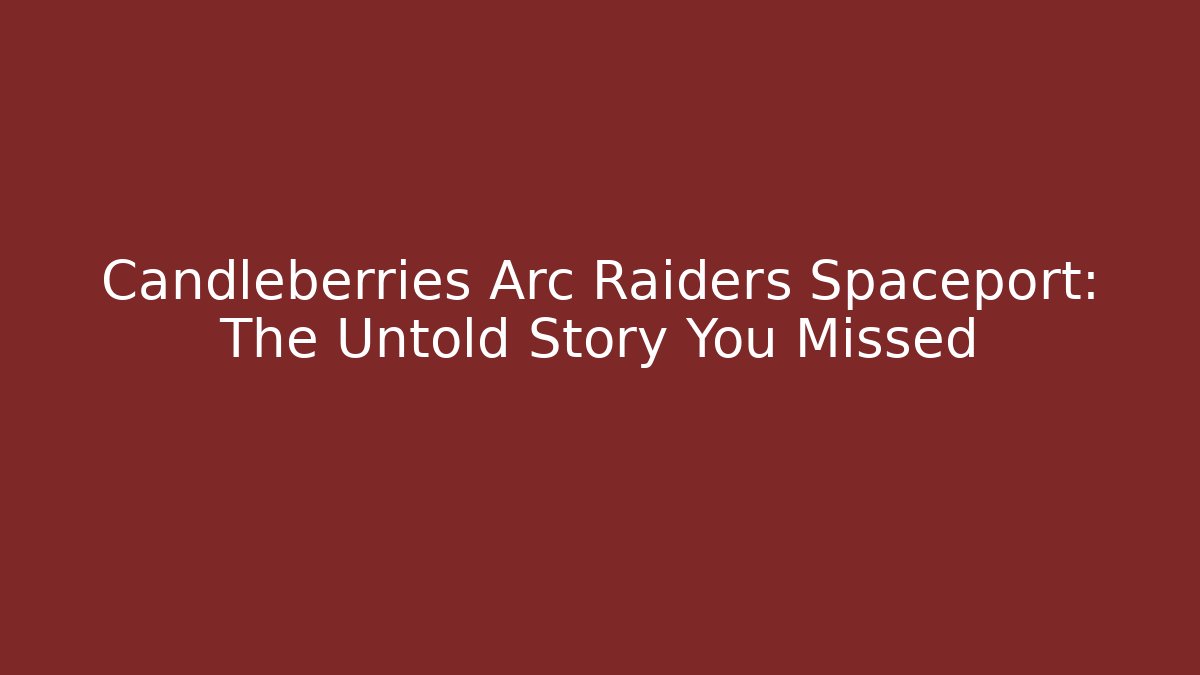 Candleberries Arc Raiders Spaceport: The Untold Story You Missed