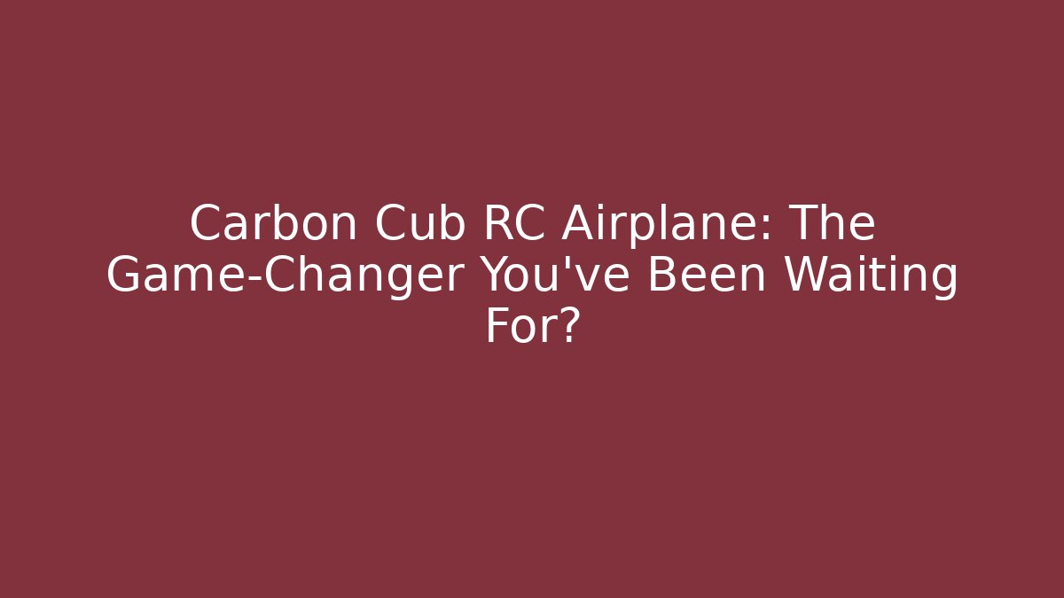 Carbon Cub RC Airplane: The Game-Changer You’ve Been Waiting For?