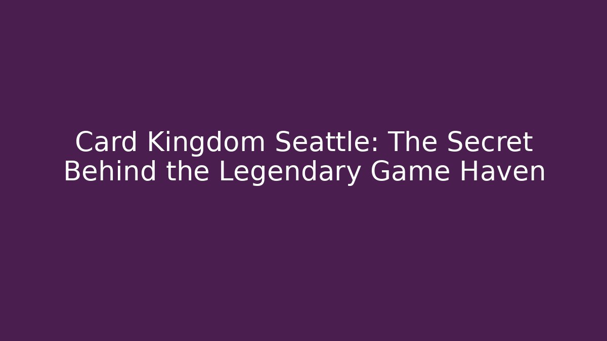 Card Kingdom Seattle: The Secret Behind the Legendary Game Haven