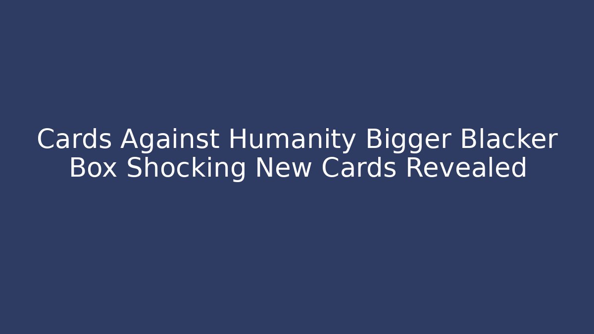 Cards Against Humanity Bigger Blacker Box Shocking New Cards Revealed