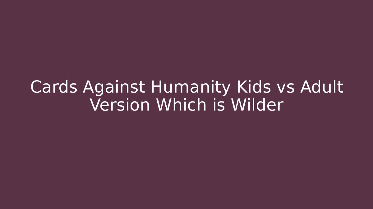 Cards Against Humanity Kids vs Adult Version Which is Wilder