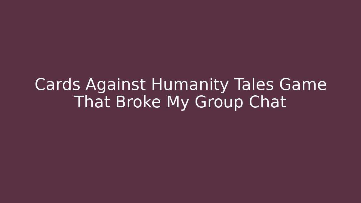 Cards Against Humanity Tales Game That Broke My Group Chat