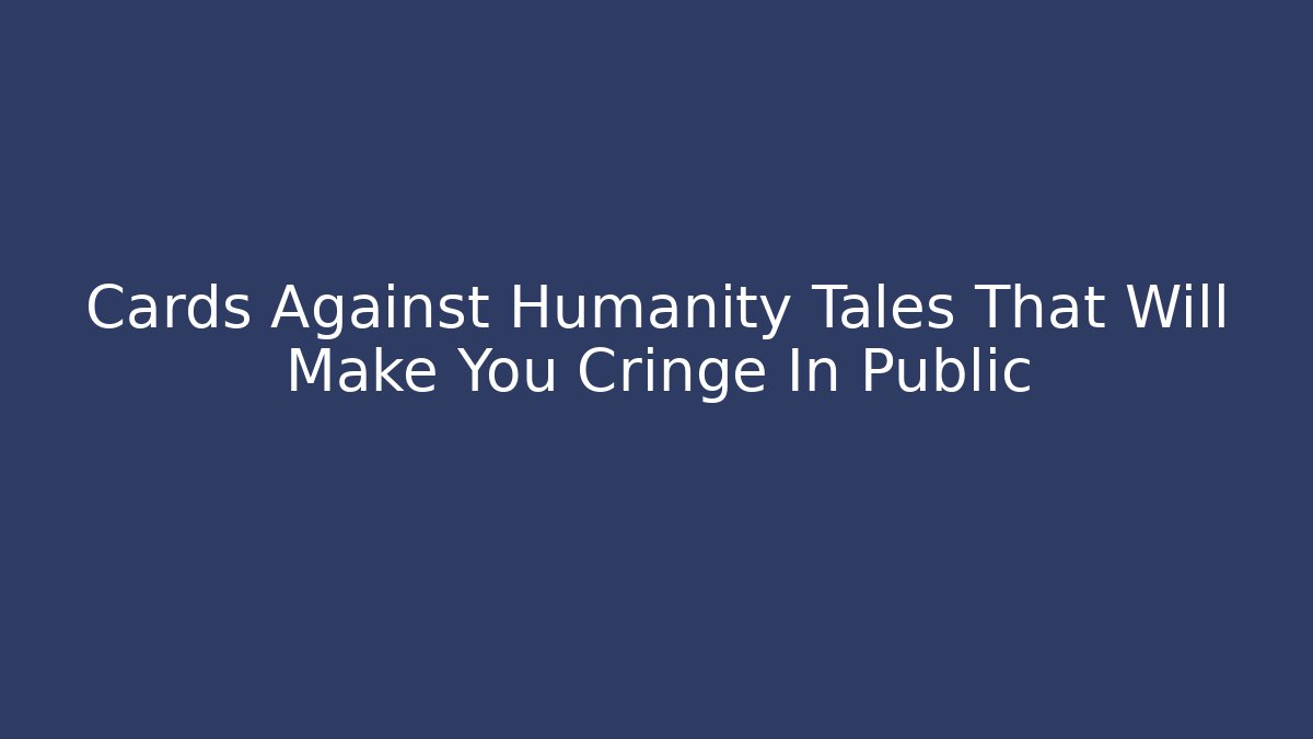 Cards Against Humanity Tales That Will Make You Cringe In Public