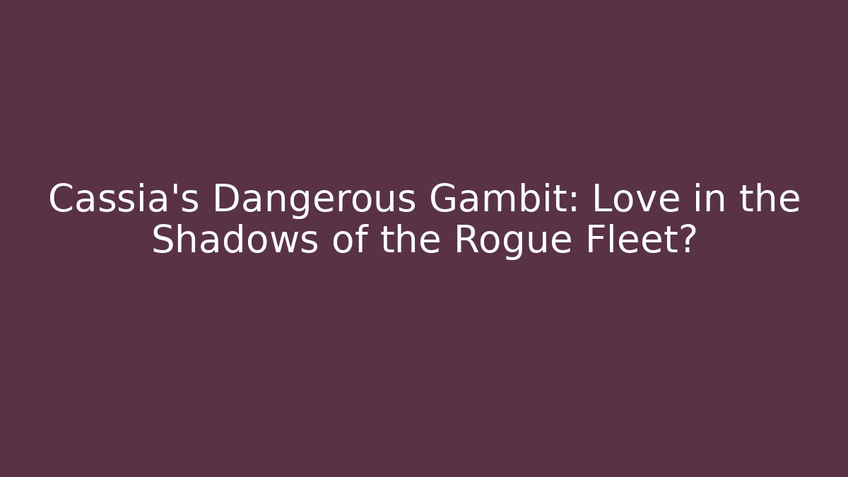 Cassia's Dangerous Gambit: Love in the Shadows of the Rogue Fleet?