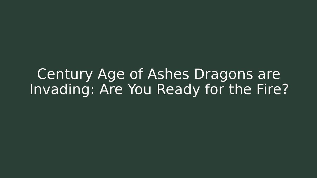 Century Age of Ashes Dragons are Invading: Are You Ready for the Fire?
