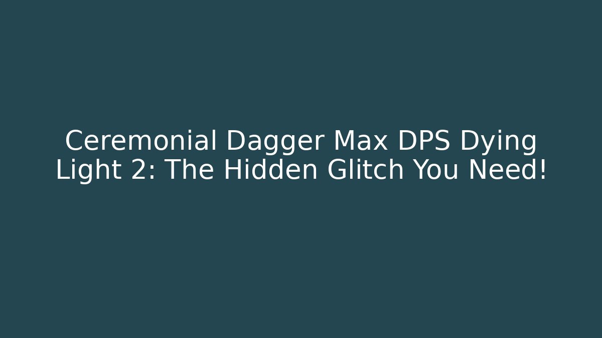 Ceremonial Dagger Max DPS Dying Light 2: The Hidden Glitch You Need!
