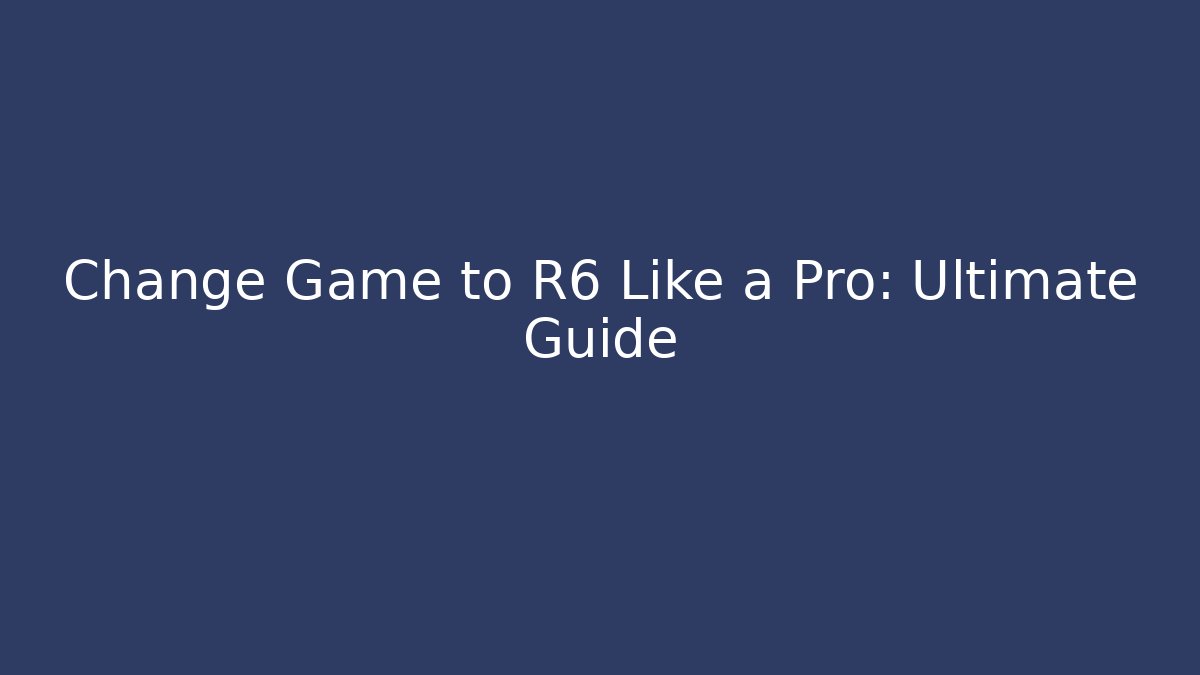 Change Game to R6 Like a Pro: Ultimate Guide