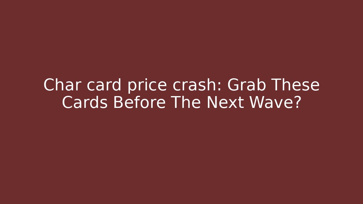 Char card price crash: Grab These Cards Before The Next Wave?