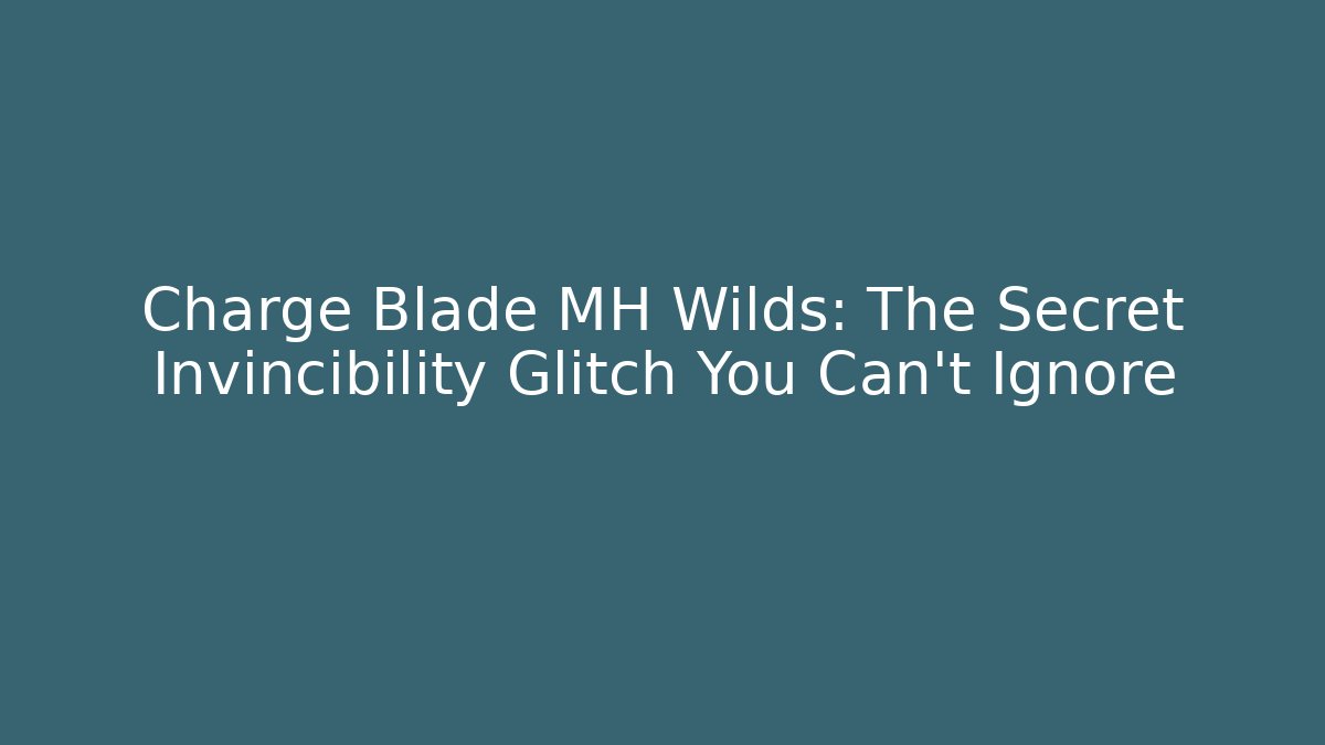 Charge Blade MH Wilds: The Secret Invincibility Glitch You Can't Ignore