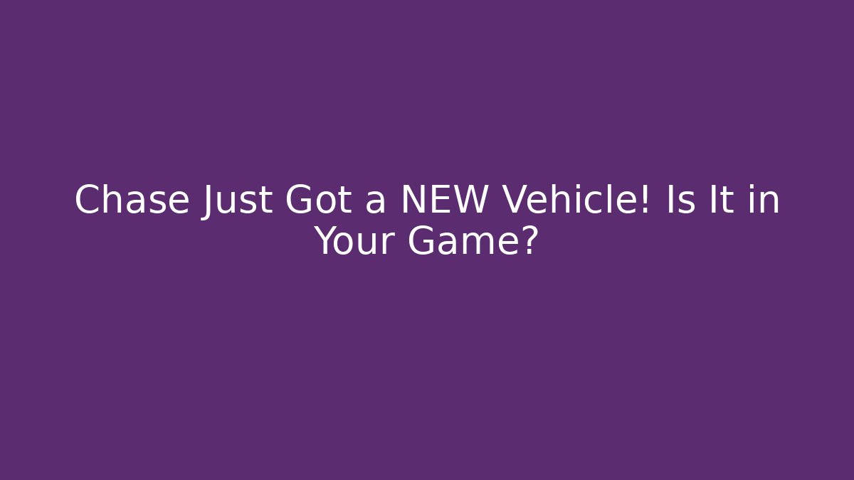 Chase Just Got a NEW Vehicle! Is It in Your Game?