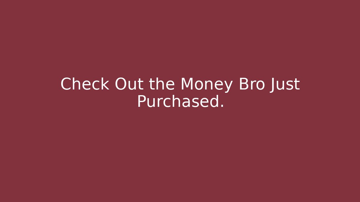 Check Out the Money Bro Just Purchased.
