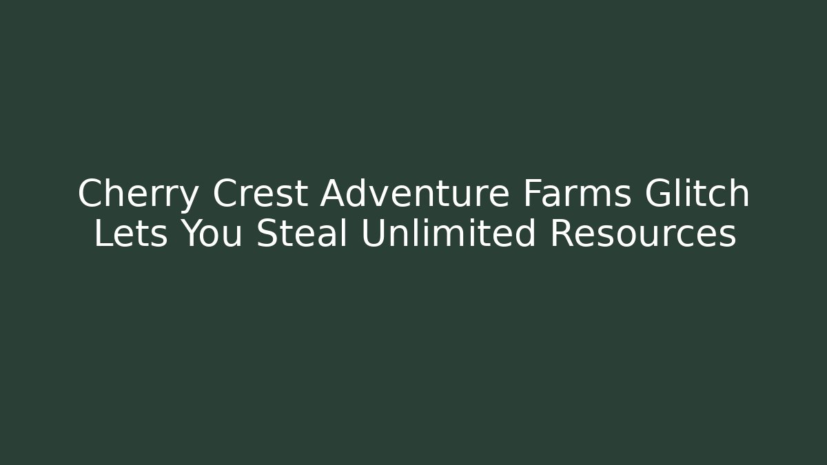 Cherry Crest Adventure Farms Glitch Lets You Steal Unlimited Resources