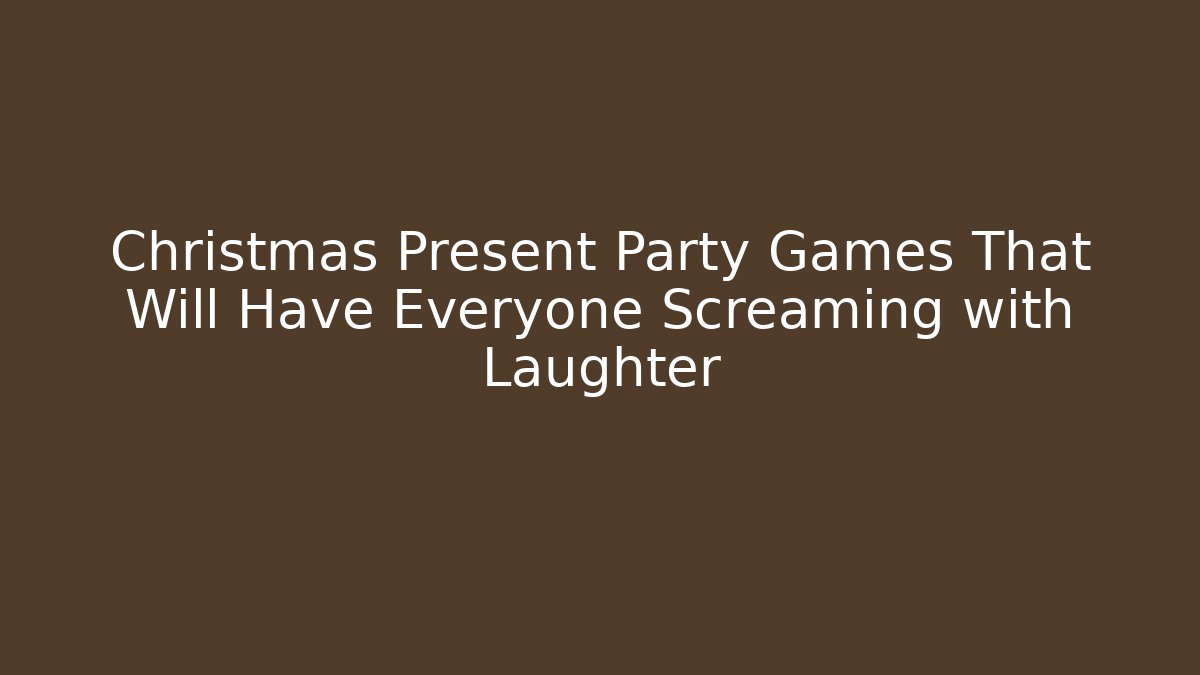 Christmas Present Party Games That Will Have Everyone Screaming with Laughter