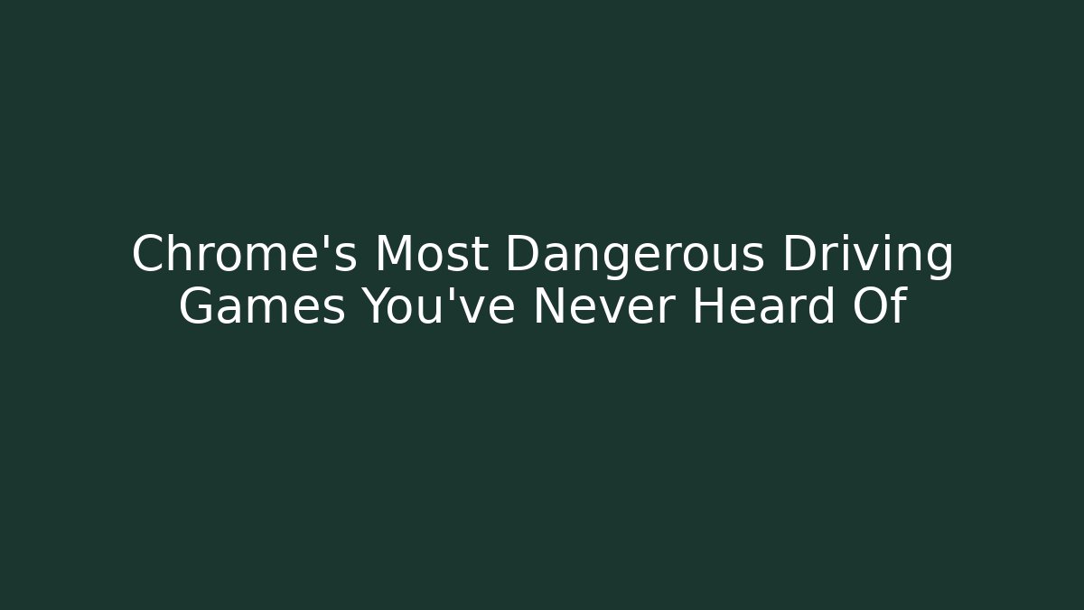 Chrome's Most Dangerous Driving Games You've Never Heard Of