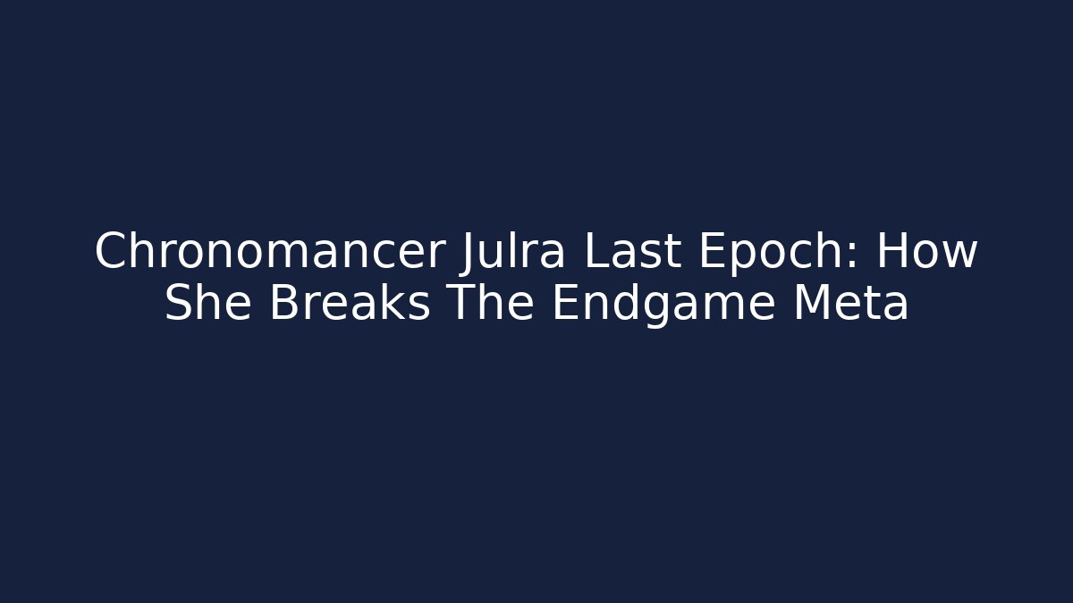Chronomancer Julra Last Epoch: How She Breaks The Endgame Meta
