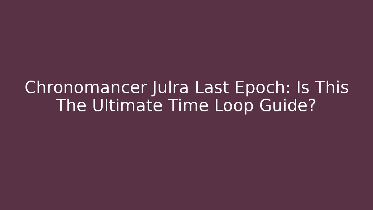 Chronomancer Julra Last Epoch: Is This The Ultimate Time Loop Guide?