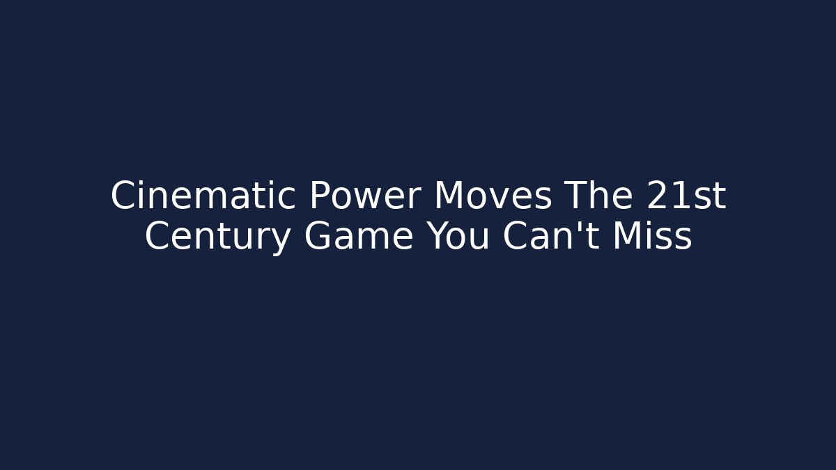 Cinematic Power Moves The 21st Century Game You Can't Miss