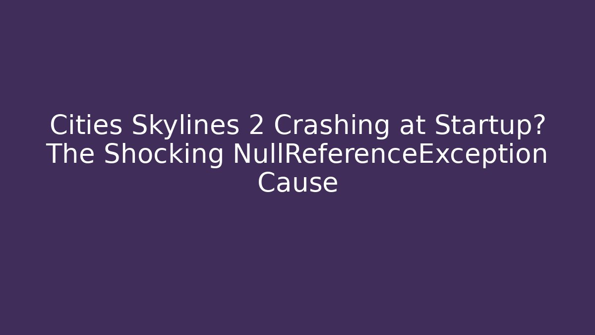 Cities Skylines 2 Crashing at Startup? The Shocking NullReferenceException Cause