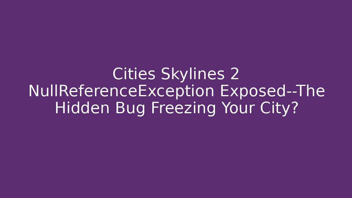 Cities Skylines 2 NullReferenceException Exposed—The Hidden Bug Freezing Your City?